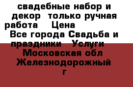 свадебные набор и декор (только ручная работа) › Цена ­ 3000-4000 - Все города Свадьба и праздники » Услуги   . Московская обл.,Железнодорожный г.